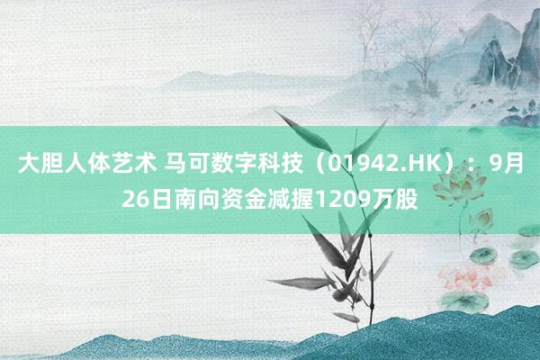 大胆人体艺术 马可数字科技（01942.HK）：9月26日南向资金减握1209万股