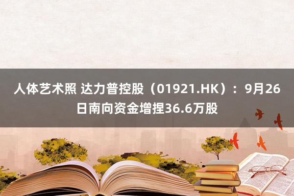 人体艺术照 达力普控股（01921.HK）：9月26日南向资金增捏36.6万股