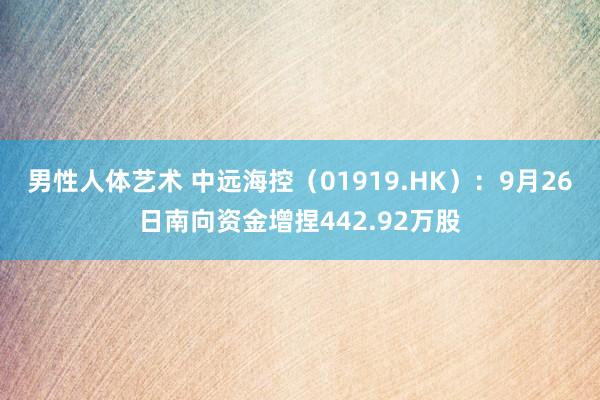 男性人体艺术 中远海控（01919.HK）：9月26日南向资金增捏442.92万股