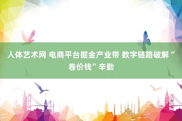 人体艺术网 电商平台掘金产业带 数字链路破解“卷价钱”辛勤