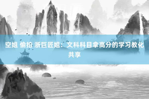 空姐 偷拍 浙巨匠姐：文科科目拿高分的学习教化共享