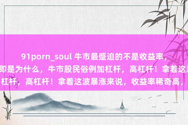 91porn_soul 牛市最蹙迫的不是收益率，而是仓位，仓位，仓位！这即是为什么，牛市股民俗例加杠杆，高杠杆！拿着这波暴涨来说，收益率稀奇高，...