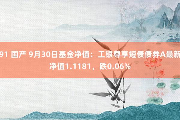 91 国产 9月30日基金净值：工银尊享短债债券A最新净值1.1181，跌0.06%