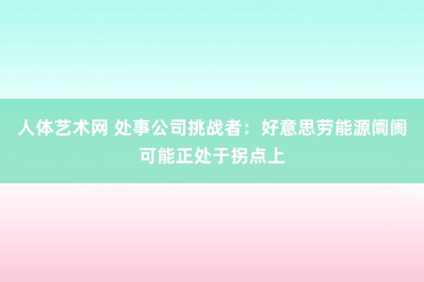 人体艺术网 处事公司挑战者：好意思劳能源阛阓可能正处于拐点上