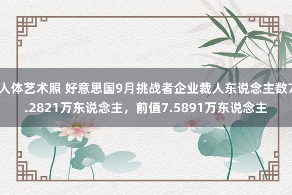 人体艺术照 好意思国9月挑战者企业裁人东说念主数7.2821万东说念主，前值7.5891万东说念主