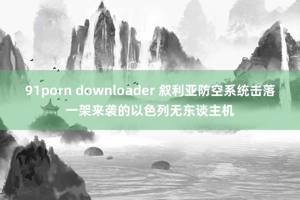 91porn downloader 叙利亚防空系统击落一架来袭的以色列无东谈主机