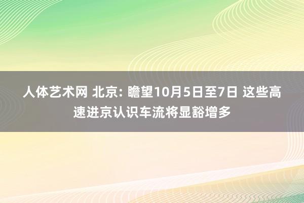 人体艺术网 北京: 瞻望10月5日至7日 这些高速进京认识车流将显豁增多