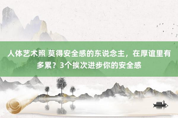 人体艺术照 莫得安全感的东说念主，在厚谊里有多累？3个挨次进步你的安全感