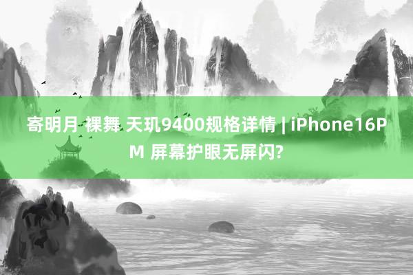 寄明月 裸舞 天玑9400规格详情 | iPhone16PM 屏幕护眼无屏闪?