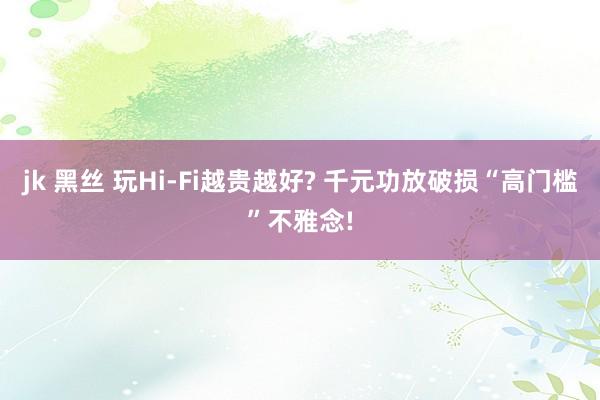 jk 黑丝 玩Hi-Fi越贵越好? 千元功放破损“高门槛”不雅念!