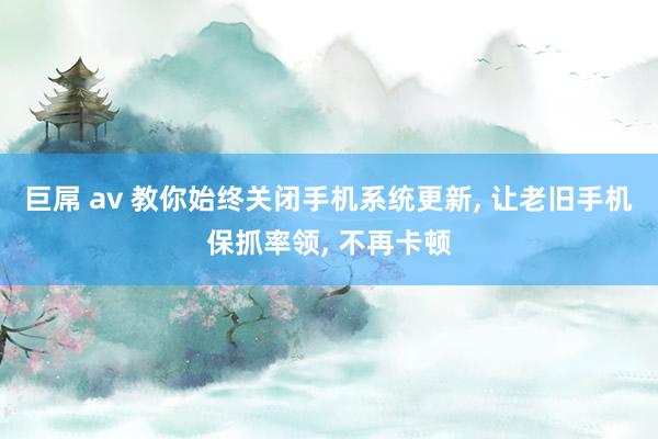 巨屌 av 教你始终关闭手机系统更新， 让老旧手机保抓率领， 不再卡顿