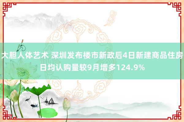 大胆人体艺术 深圳发布楼市新政后4日新建商品住房日均认购量较9月增多124.9%