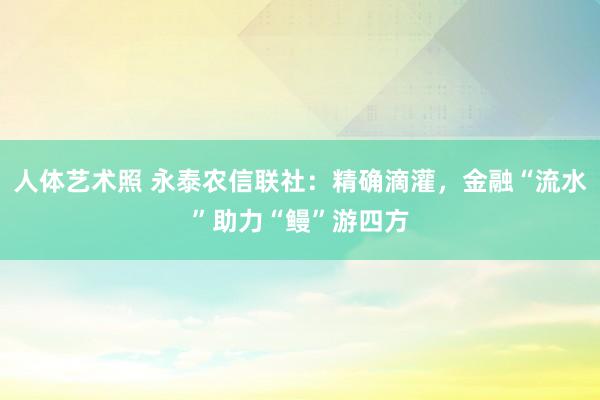 人体艺术照 永泰农信联社：精确滴灌，金融“流水”助力“鳗”游四方