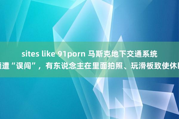 sites like 91porn 马斯克地下交通系统频遭“误闯”，有东说念主在里面拍照、玩滑板致使休眠