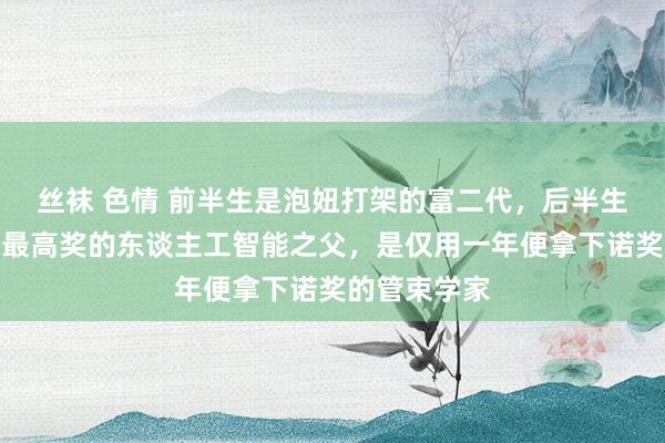 丝袜 色情 前半生是泡妞打架的富二代，后半生是获神志学最高奖的东谈主工智能之父，是仅用一年便拿下诺奖的管束学家