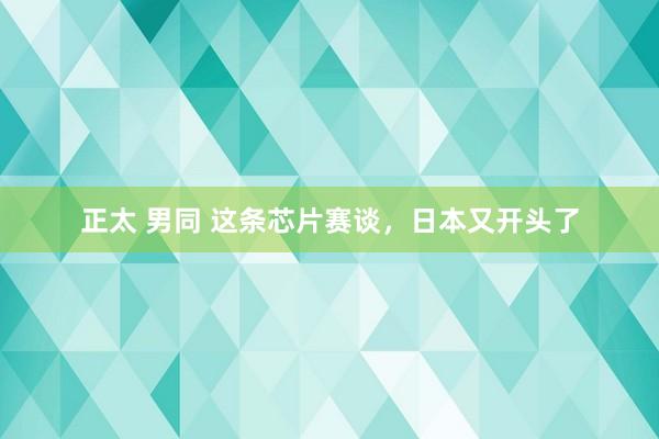 正太 男同 这条芯片赛谈，日本又开头了