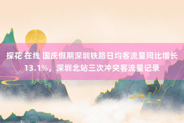 探花 在线 国庆假期深圳铁路日均客流量同比增长13.1%，深圳北站三次冲突客流量记录