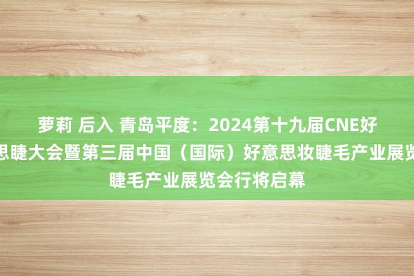 萝莉 后入 青岛平度：2024第十九届CNE好意思甲好意思睫大会暨第三届中国（国际）好意思妆睫毛产业展览会行将启幕