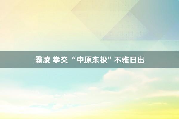 霸凌 拳交 “中原东极”不雅日出