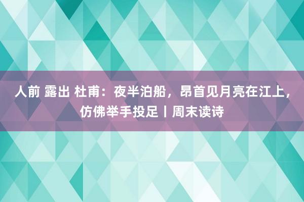 人前 露出 杜甫：夜半泊船，昂首见月亮在江上，仿佛举手投足丨周末读诗