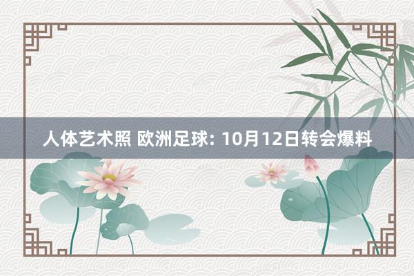 人体艺术照 欧洲足球: 10月12日转会爆料