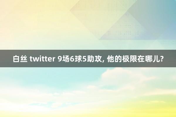 白丝 twitter 9场6球5助攻， 他的极限在哪儿?