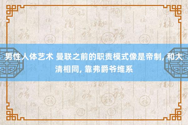 男性人体艺术 曼联之前的职责模式像是帝制， 和大清相同， 靠弗爵爷维系