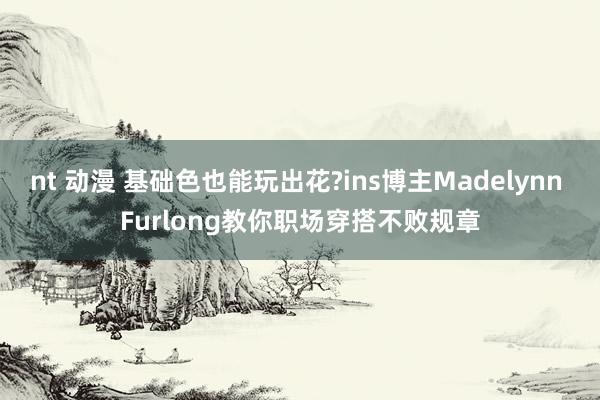 nt 动漫 基础色也能玩出花?ins博主Madelynn Furlong教你职场穿搭不败规章