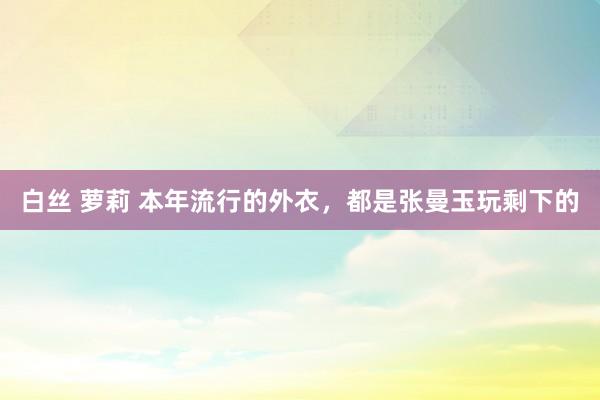 白丝 萝莉 本年流行的外衣，都是张曼玉玩剩下的