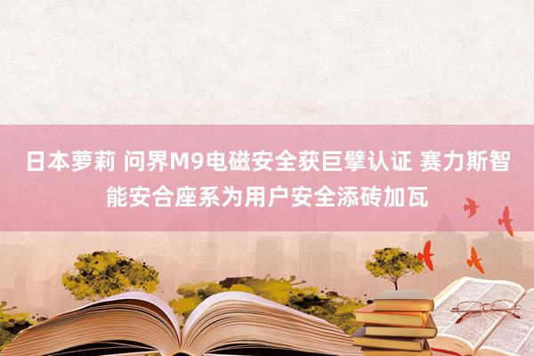 日本萝莉 问界M9电磁安全获巨擘认证 赛力斯智能安合座系为用户安全添砖加瓦