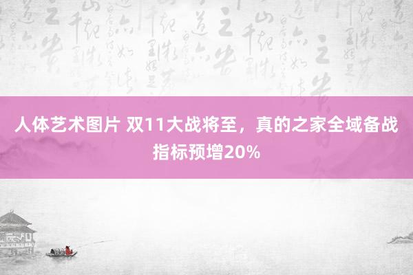 人体艺术图片 双11大战将至，真的之家全域备战指标预增20%