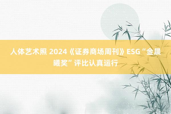 人体艺术照 2024《证券商场周刊》ESG“金晨曦奖”评比认真运行