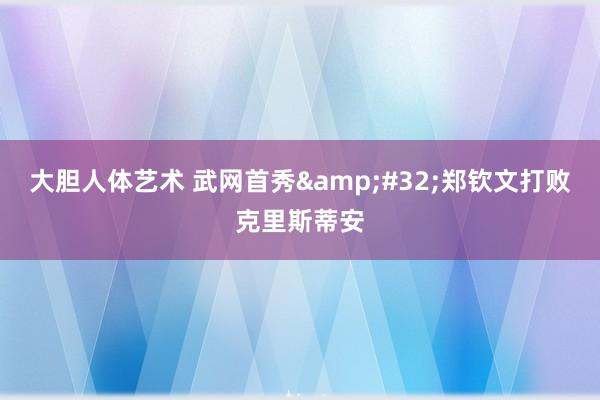 大胆人体艺术 武网首秀&#32;郑钦文打败克里斯蒂安