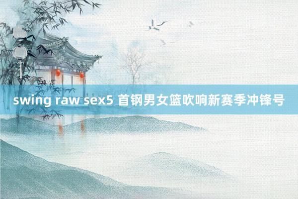 swing raw sex5 首钢男女篮吹响新赛季冲锋号