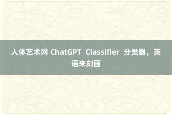 人体艺术网 ChatGPT  Classifier  分类器，英语来刻画