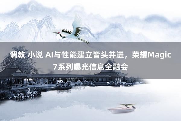 调教 小说 AI与性能建立皆头并进，荣耀Magic7系列曝光信息全融会