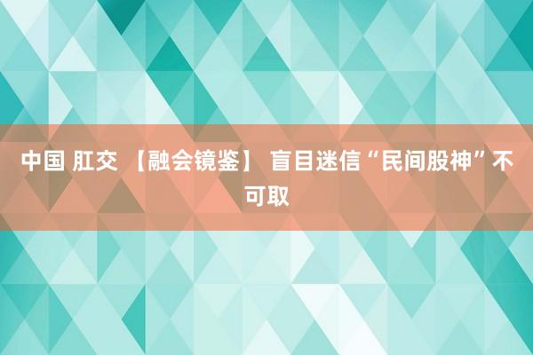 中国 肛交 【融会镜鉴】 盲目迷信“民间股神”不可取