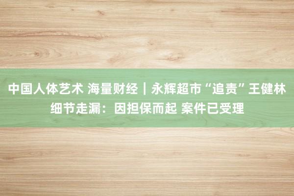 中国人体艺术 海量财经｜永辉超市“追责”王健林细节走漏：因担保而起 案件已受理