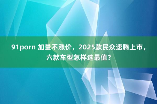 91porn 加量不涨价，2025款民众速腾上市，六款车型怎样选最值？