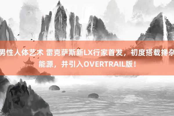 男性人体艺术 雷克萨斯新LX行家首发，初度搭载搀杂能源，并引入OVERTRAIL版！