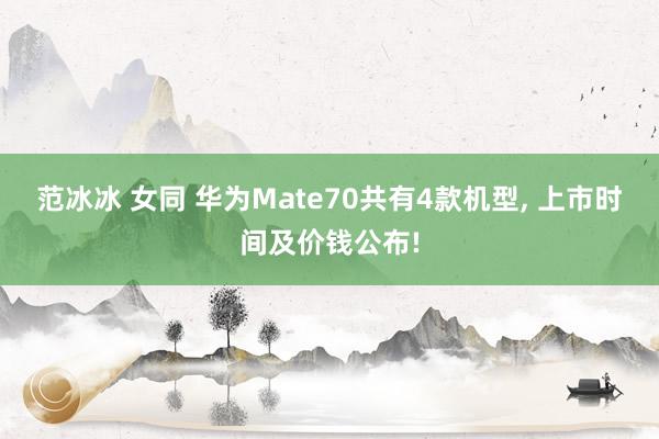 范冰冰 女同 华为Mate70共有4款机型， 上市时间及价钱公布!