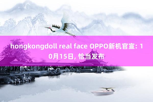 hongkongdoll real face OPPO新机官宣: 10月15日， 恰当发布