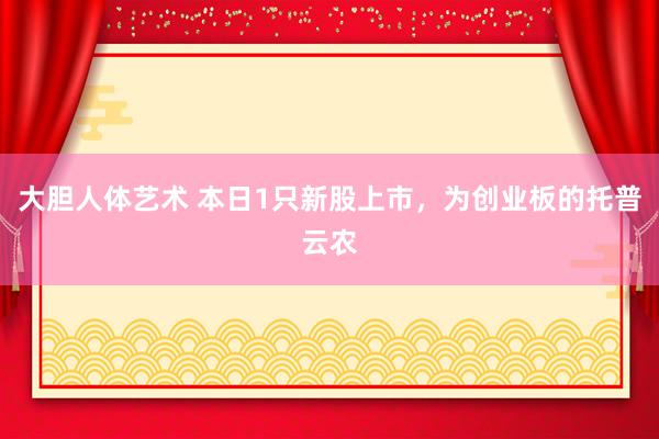 大胆人体艺术 本日1只新股上市，为创业板的托普云农