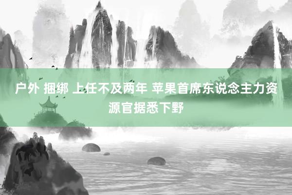 户外 捆绑 上任不及两年 苹果首席东说念主力资源官据悉下野