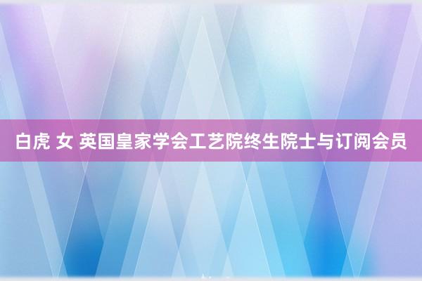 白虎 女 英国皇家学会工艺院终生院士与订阅会员