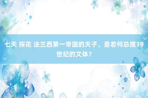 七天 探花 法兰西第一帝国的天子，是若何总揽19世纪的文体？