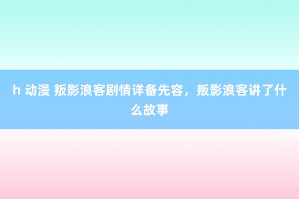 h 动漫 叛影浪客剧情详备先容，叛影浪客讲了什么故事