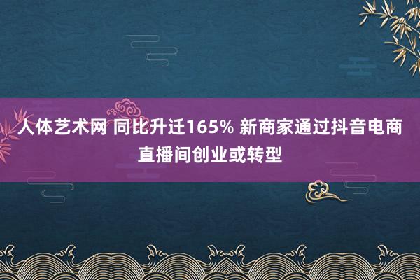 人体艺术网 同比升迁165% 新商家通过抖音电商直播间创业或转型