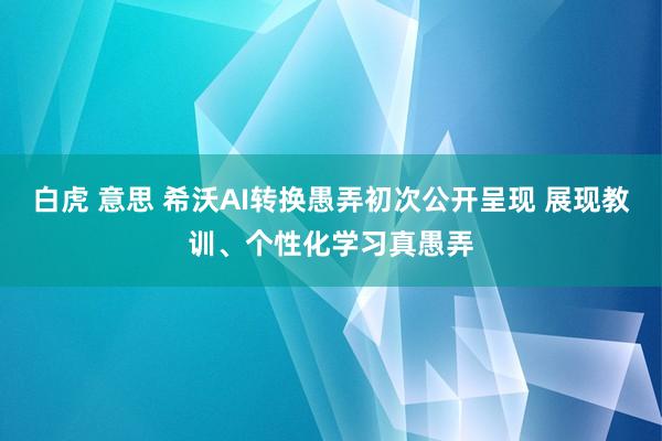 白虎 意思 希沃AI转换愚弄初次公开呈现 展现教训、个性化学习真愚弄