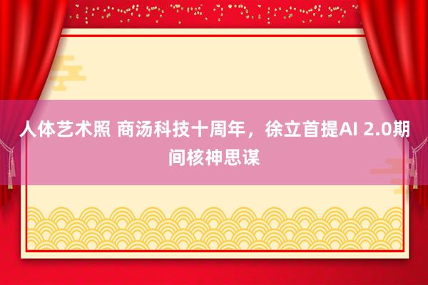 人体艺术照 商汤科技十周年，徐立首提AI 2.0期间核神思谋